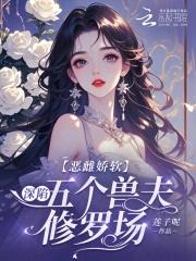 恶雌娇软:深陷五个兽夫修罗场 恶雌娇软:深陷五个兽夫修罗场